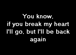 You know.
if you break my heart

I'll go, but I'll be back
again