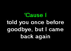 'Cause I
told you once before

goodbye. but I came
back again