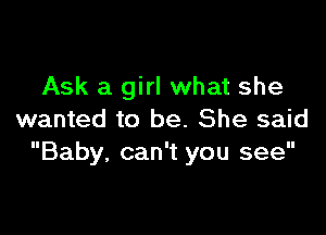 Ask a girl what she

wanted to be. She said
Baby, can't you see