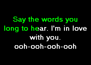 Say the words you
long to hear. I'm in love

with you.
ooh-ooh-ooh-ooh