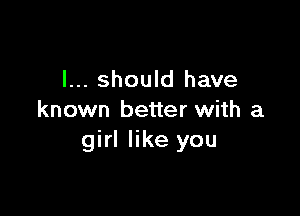 I... should have

known better with a
girl like you