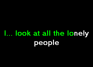 I... look at all the lonely
people