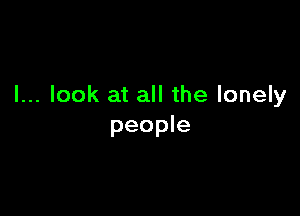 I... look at all the lonely

people