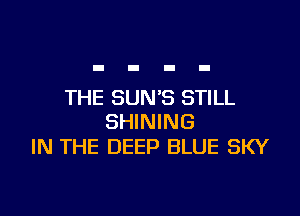 THE SUN'S STILL

SHINING
IN THE DEEP BLUE SKY