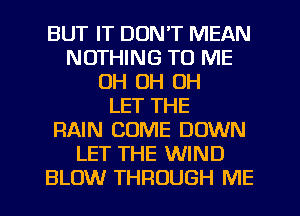 BUT IT DON'T MEAN
NOTHING TO ME
OH OH OH
LET THE
RAIN COME DOWN
LET THE WIND
BLOW THROUGH ME