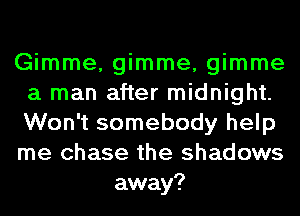 Gimme, gimme, gimme
a man after midnight.
Won't somebody help
me chase the shadows

away?