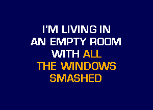 I'M LIVING IN
AN EMPTY ROOM
WITH ALL

THE WINDOWS
SMASHED