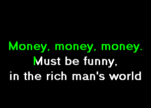 Money, money, money.

Must be funny,
in the rich man's world