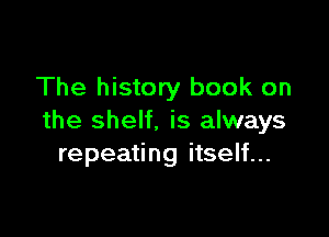The history book on

the shelf. is always
repeating itself...