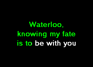 Waterloo,

knowing my fate
is to be with you