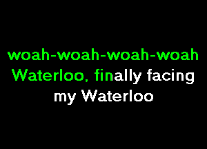 woah-woah-woah-woah

Waterloo, finally facing
my Waterloo