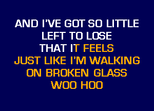 AND I'VE GOT 50 LITTLE
LEFT TO LOSE
THAT IT FEELS

JUST LIKE I'M WALKING

ON BROKEN GLASS
WOO HUD