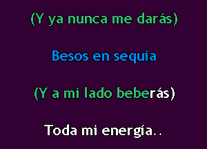 (Y ya nunca me daras)

(Y a mi lado beberas)

Toda mi energia..