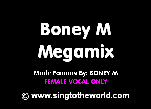 Bcaney M
Megumix

Made Famous Br. BONEY M
FEMALE VOCAL ONLY

(z) www.singtotheworld.com
