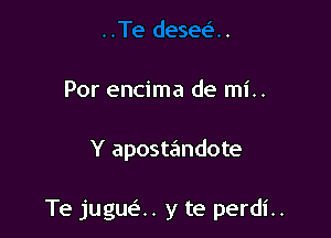 Por encima de mi..

Y apostandote

Te jugue'.. y te perdi..