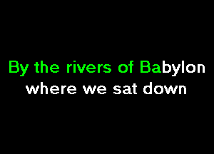 By the rivers of Babylon

where we sat down
