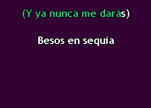 (Y ya nunca me daras)

Besos en sequia