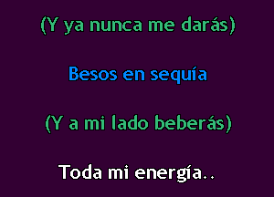 (Y ya nunca me daras)

(Y a mi lado beberas)

Toda mi energia..