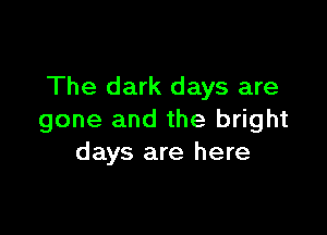 The dark days are

gone and the bright
days are here