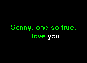 Sonny. one so true,

I love you