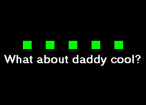 DECIDE!

What about daddy cool?