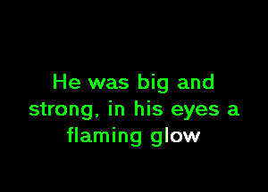 He was big and

strong, in his eyes a
flaming glow