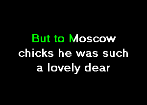 But to Moscow

chicks he was such
a lovely dear