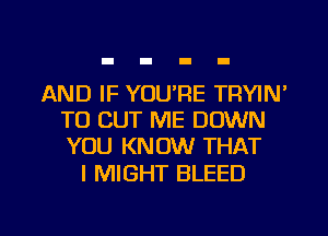 AND IF YOU'RE TRYIN'
TO CUT ME DOWN
YOU KNOW THAT

I MIGHT BLEED

g