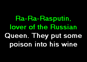 Ra- Ra- Rasputin,
lover of the Russian

Queen. They put some
poison into his wine