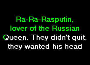 Ra- Ra- Rasputin,
lover of the Russian
Queen. They didn't quit,
they wanted his head