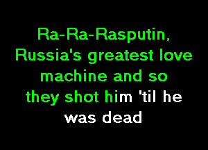 Ra-Ra-Rasputin,
Russia's greatest love

machine and so
they shot him 'til he
was dead