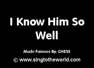 ll Know Him So

Wellll

Made Famous 8y. CHESS

(Q www.singtotheworld.com