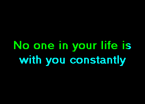 No one in your life is

with you constantly