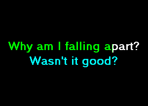 Why am I falling apart?

Wasn't it good?