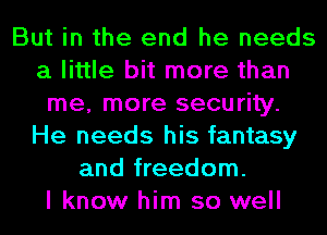 But in the end he needs
a little bit more than
me, more security.
He needs his fantasy
and freedom.

I know him so well