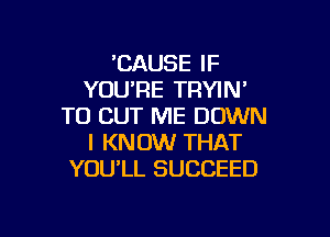 'CAUSE IF
YOU'RE TRYIN'
TO CUT ME DOWN

I KNOW THAT
YOU'LL SUCCEED