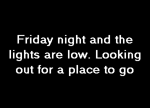 Friday night and the

lights are low. Looking
out for a place to go