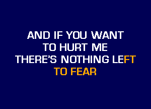 AND IF YOU WANT
TO HURT ME
THERE'S NOTHING LEFT
TU FEAR