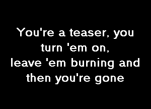 You're a teaser, you
turn 'em on,

leave 'em burning and
then you're gone