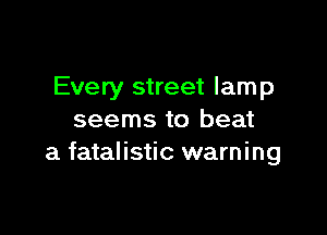 Every street lamp

seems to beat
a fatalistic warning