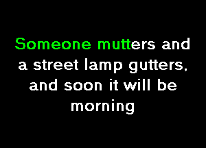 Someone mutters and
a street lamp gutters,

and soon it will be
morning