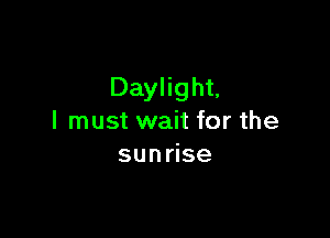 Daylight,

I must wait for the
sun se