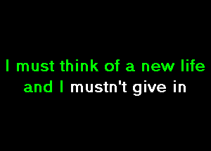 I must think of a new life

and l mustn't give in