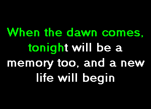 When the dawn comes,
tonight will be a

memory too, and a new
life will begin