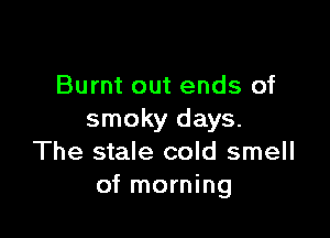 Burnt out ends of

smoky days.
The stale cold smell
of morning