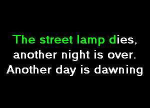 The street lamp dies,

another night is over.
Another day is dawning