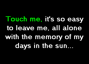 Touch me, it's so easy

to leave me, all alone

with the memory of my
days in the sun...