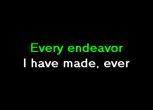 Every endeavor

l have made, ever