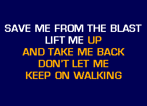 SAVE ME FROM THE BLAST
LIFT ME UP
AND TAKE ME BACK
DON'T LET ME
KEEP ON WALKING