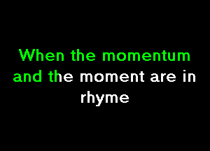When the momentum

and the moment are in
rhyme